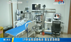 第1报道｜19岁女孩误吞电池 医生紧急救助