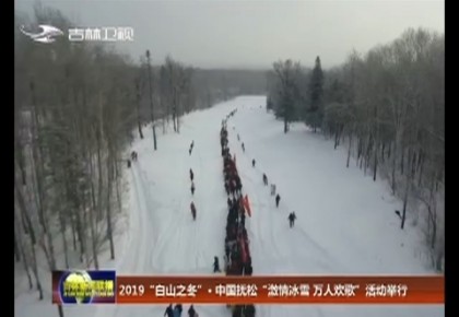 2019“白山之冬”·中国抚松“激情冰雪 万人欢歌”活动举行