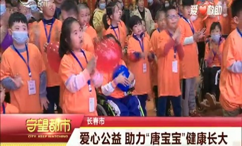 守望都市｜长春市：爱心公益 助力“唐宝宝”健康长大